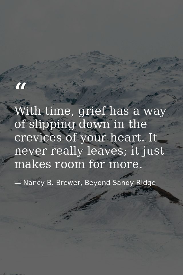 With time, grief has a way of slipping down in the crevices of your heart. It never really leaves; it just makes room fo — Nancy B. Brewer, Beyond Sandy Ridge