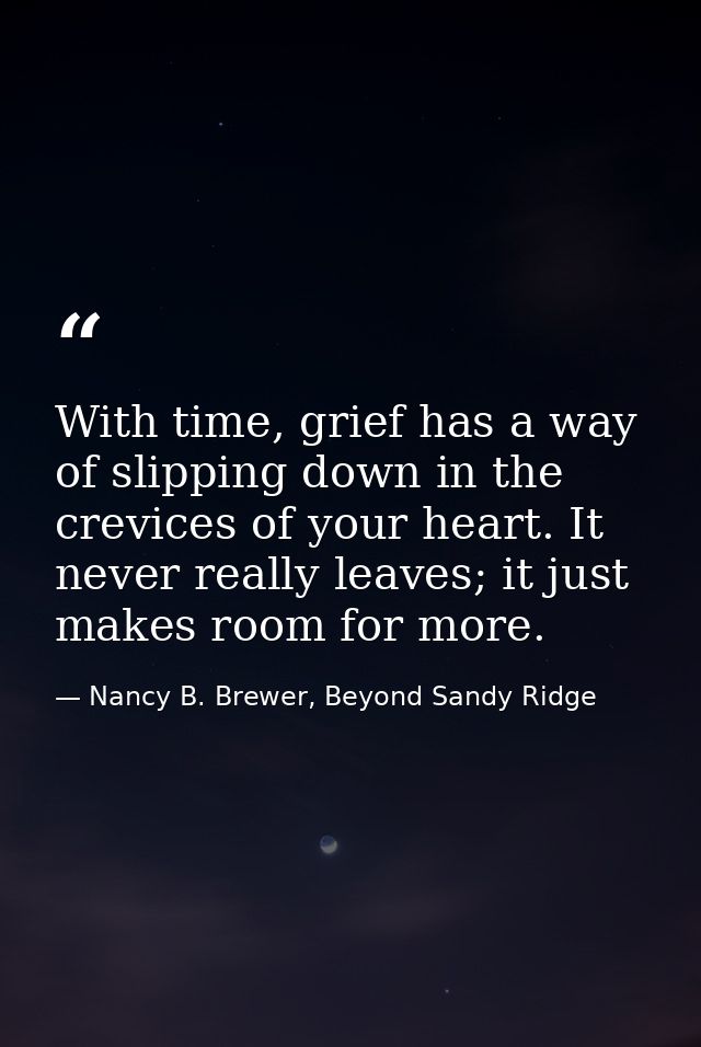 With time, grief has a way of slipping down in the crevices of your heart. It never really leaves; it just makes room fo — Nancy B. Brewer, Beyond Sandy Ridge
