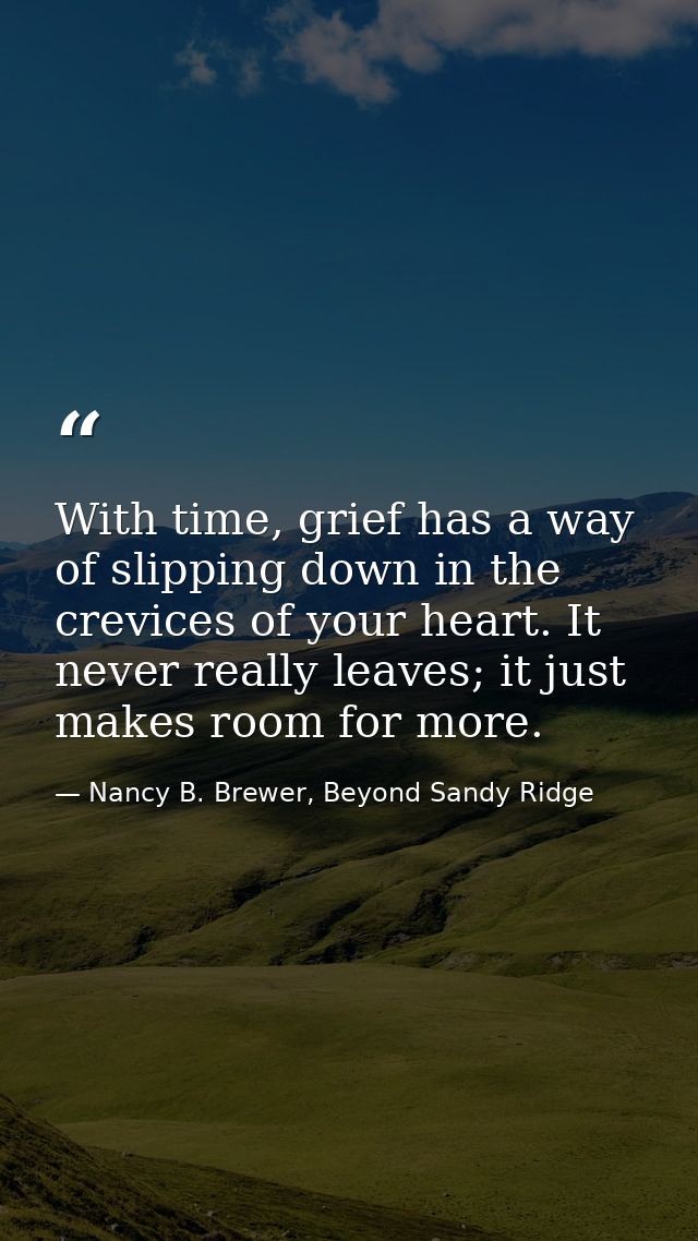 With time, grief has a way of slipping down in the crevices of your heart. It never really leaves; it just makes room fo — Nancy B. Brewer, Beyond Sandy Ridge