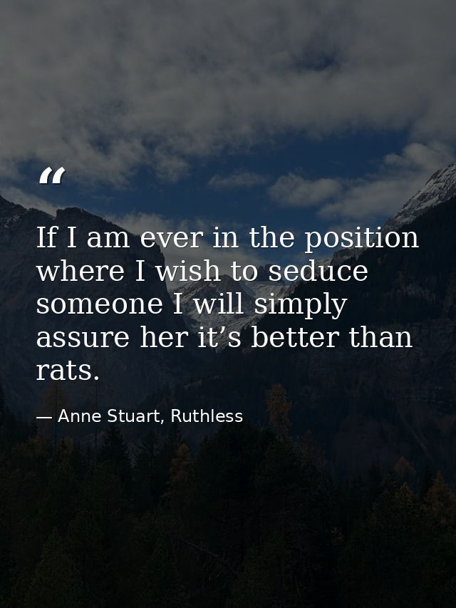 If I am ever in the position where I wish to seduce someone I will simply assure her it’s better than rats. — Anne Stuart, Ruthless