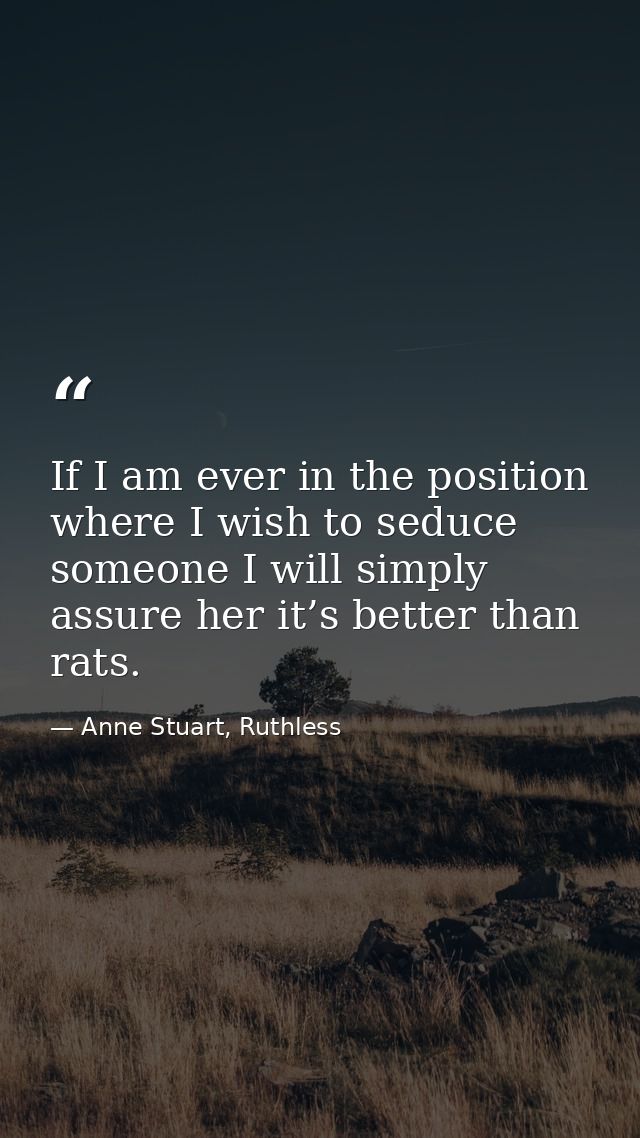 If I am ever in the position where I wish to seduce someone I will simply assure her it’s better than rats. — Anne Stuart, Ruthless