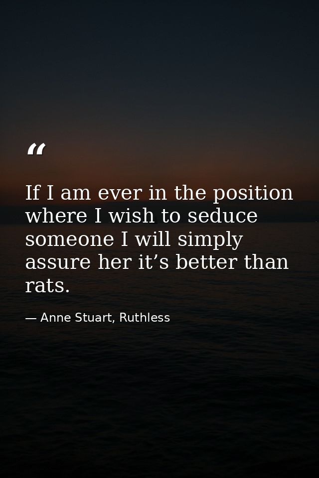 If I am ever in the position where I wish to seduce someone I will simply assure her it’s better than rats. — Anne Stuart, Ruthless