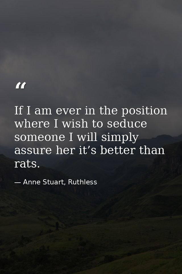 If I am ever in the position where I wish to seduce someone I will simply assure her it’s better than rats. — Anne Stuart, Ruthless