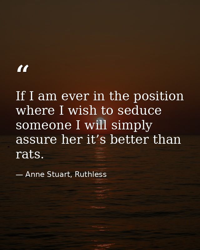 If I am ever in the position where I wish to seduce someone I will simply assure her it’s better than rats. — Anne Stuart, Ruthless