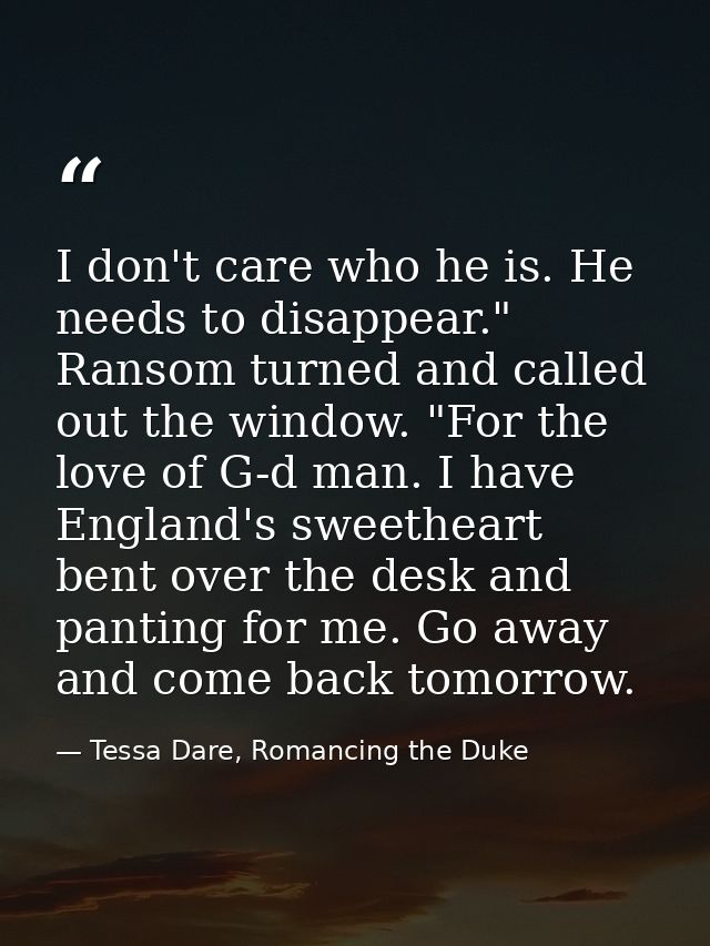 I don't care who he is. He needs to disappear." Ransom turned and called out the window. "For the love of G-d man. I hav — Tessa Dare, Romancing the Duke