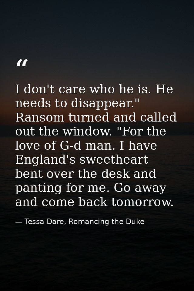 I don't care who he is. He needs to disappear." Ransom turned and called out the window. "For the love of G-d man. I hav — Tessa Dare, Romancing the Duke