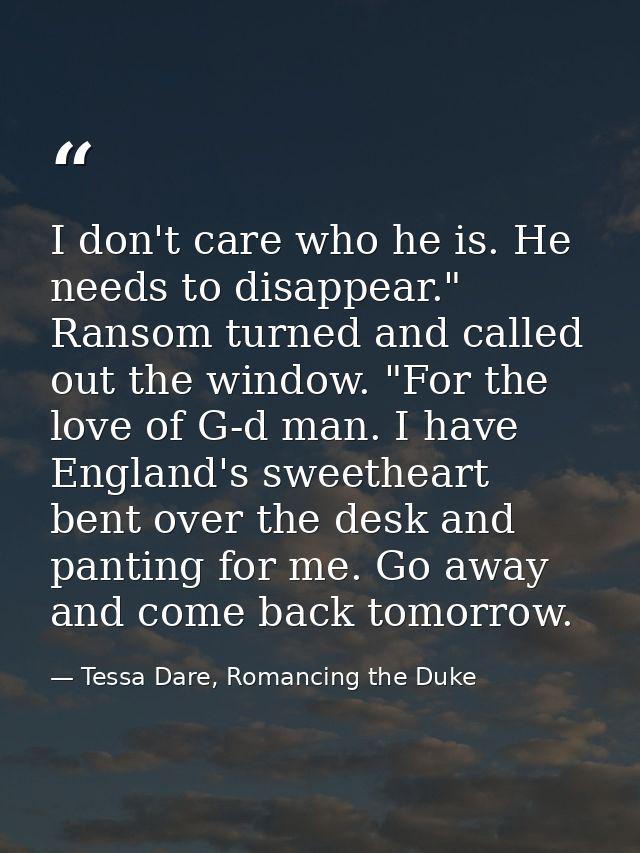 I don't care who he is. He needs to disappear." Ransom turned and called out the window. "For the love of G-d man. I hav — Tessa Dare, Romancing the Duke