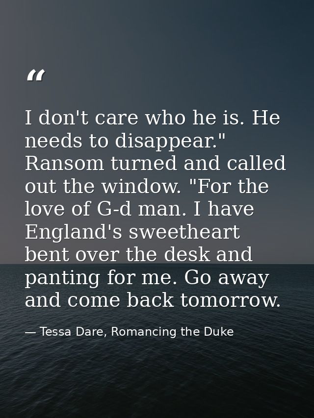 I don't care who he is. He needs to disappear." Ransom turned and called out the window. "For the love of G-d man. I hav — Tessa Dare, Romancing the Duke