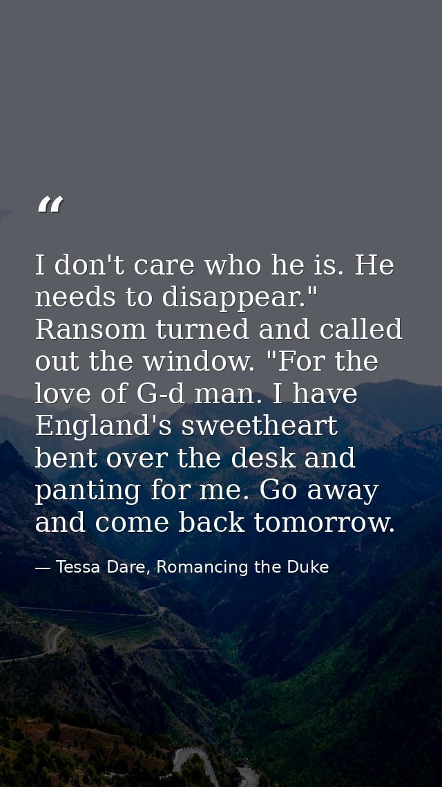 I don't care who he is. He needs to disappear." Ransom turned and called out the window. "For the love of G-d man. I hav — Tessa Dare, Romancing the Duke