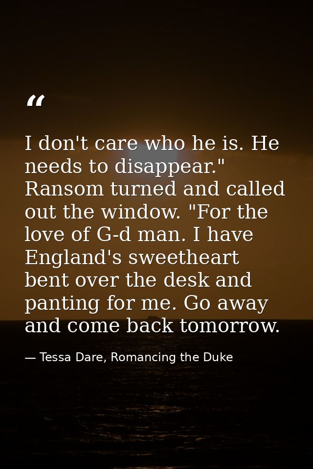 I don't care who he is. He needs to disappear." Ransom turned and called out the window. "For the love of G-d man. I hav — Tessa Dare, Romancing the Duke