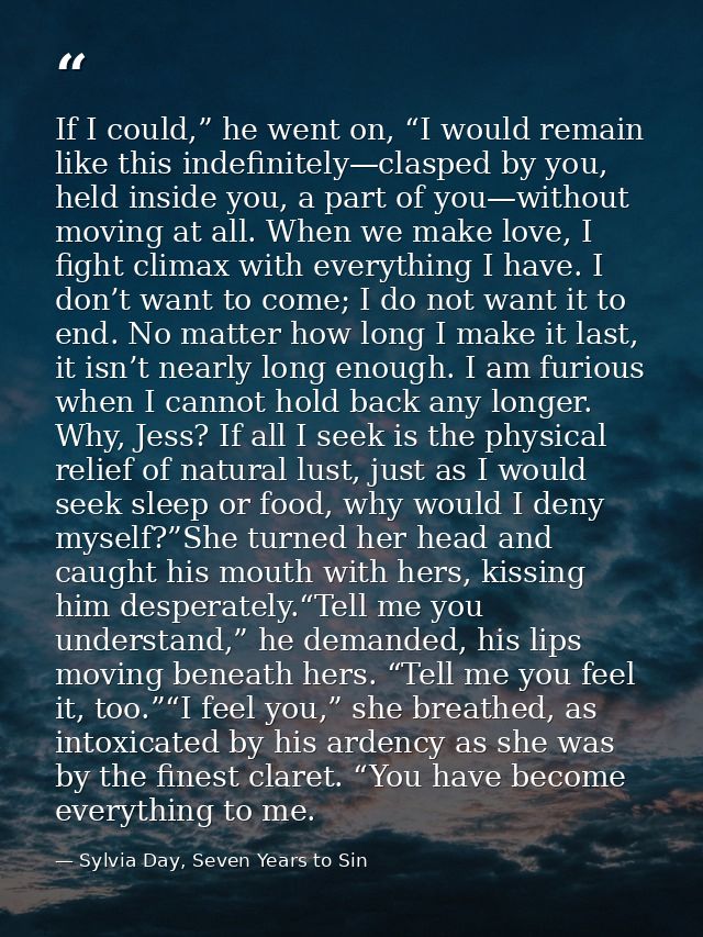 If I could,” he went on, “I would remain like this indefinitely—clasped by you, held inside you, a part of you—without m — Sylvia Day, Seven Years to Sin