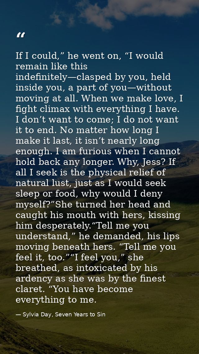 If I could,” he went on, “I would remain like this indefinitely—clasped by you, held inside you, a part of you—without m — Sylvia Day, Seven Years to Sin
