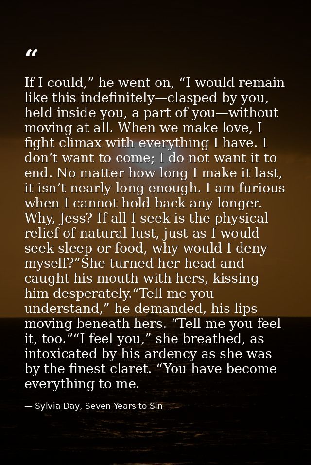 If I could,” he went on, “I would remain like this indefinitely—clasped by you, held inside you, a part of you—without m — Sylvia Day, Seven Years to Sin