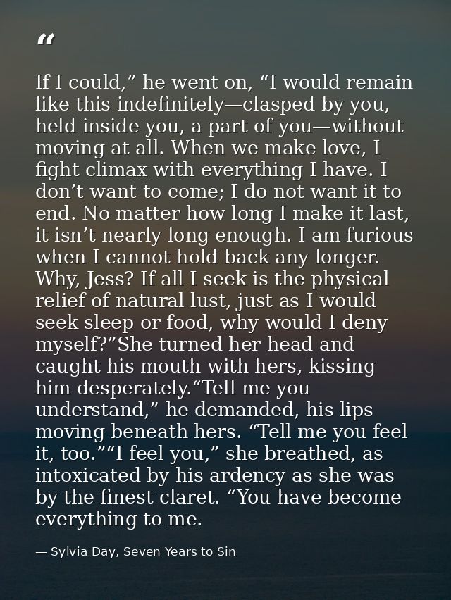 If I could,” he went on, “I would remain like this indefinitely—clasped by you, held inside you, a part of you—without m — Sylvia Day, Seven Years to Sin