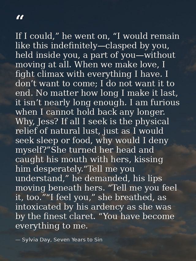 If I could,” he went on, “I would remain like this indefinitely—clasped by you, held inside you, a part of you—without m — Sylvia Day, Seven Years to Sin
