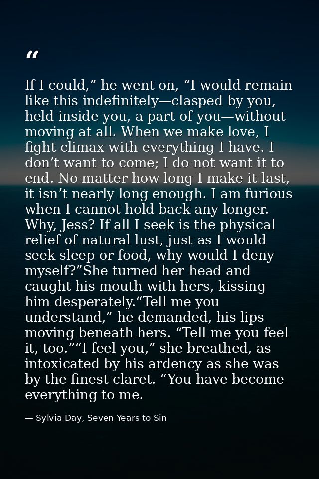 If I could,” he went on, “I would remain like this indefinitely—clasped by you, held inside you, a part of you—without m — Sylvia Day, Seven Years to Sin