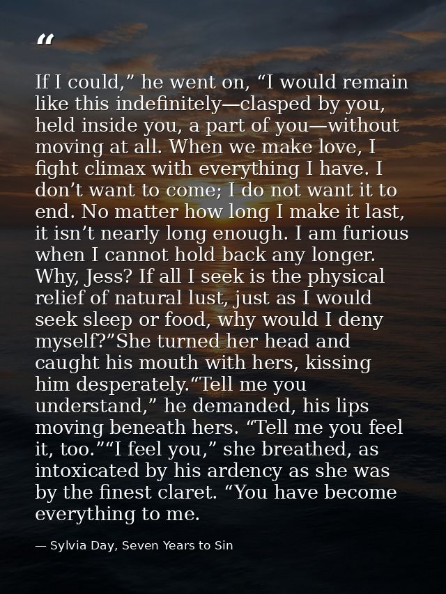 If I could,” he went on, “I would remain like this indefinitely—clasped by you, held inside you, a part of you—without m — Sylvia Day, Seven Years to Sin