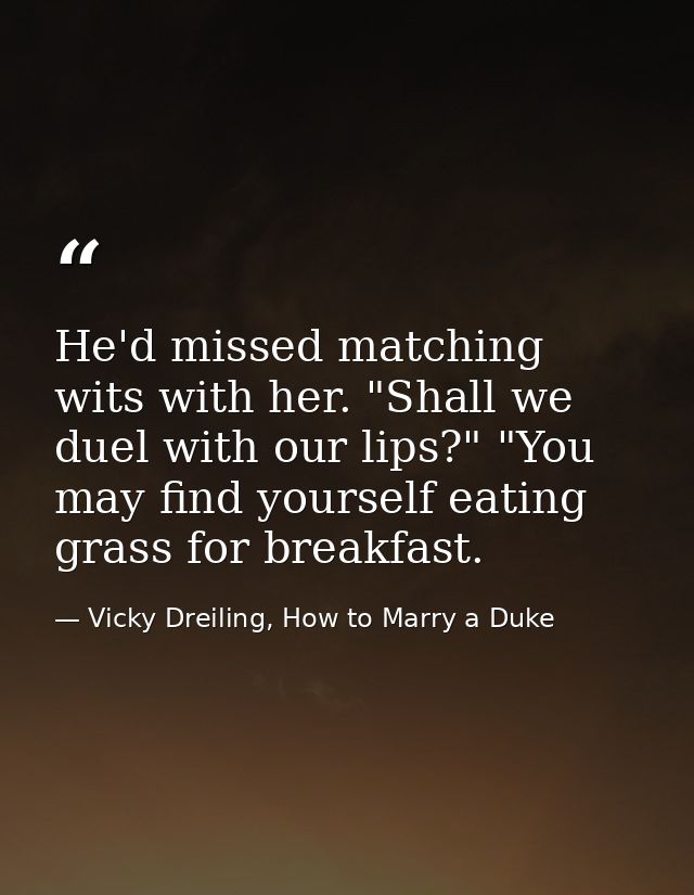 He'd missed matching wits with her. "Shall we duel with our lips?" "You may find yourself eating grass for breakfast. — Vicky Dreiling, How to Marry a Duke