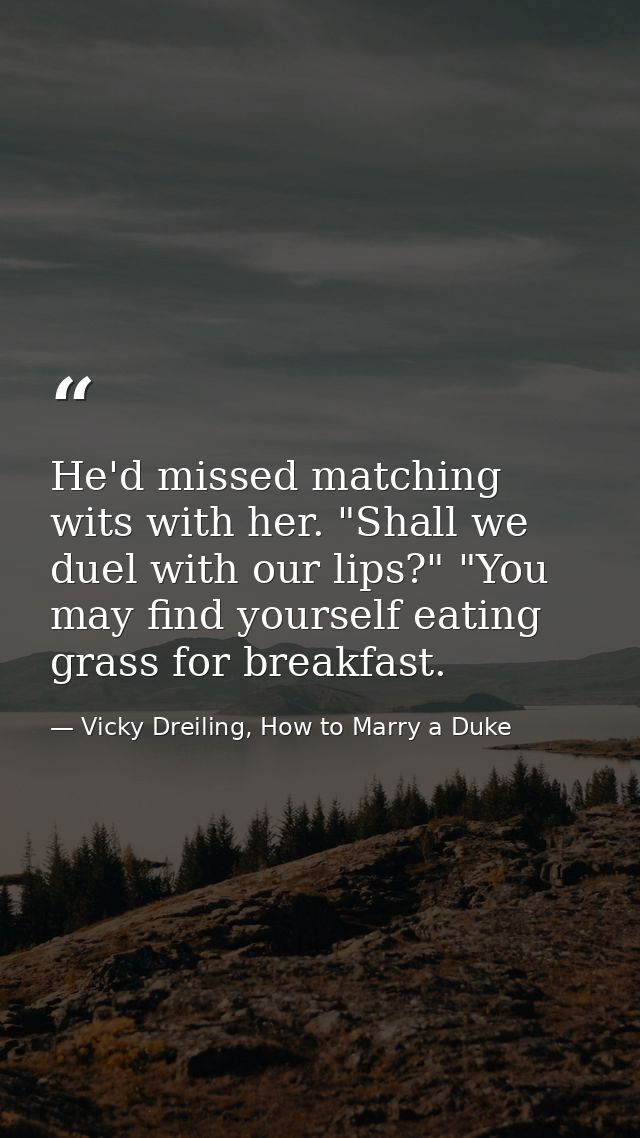 He'd missed matching wits with her. "Shall we duel with our lips?" "You may find yourself eating grass for breakfast. — Vicky Dreiling, How to Marry a Duke