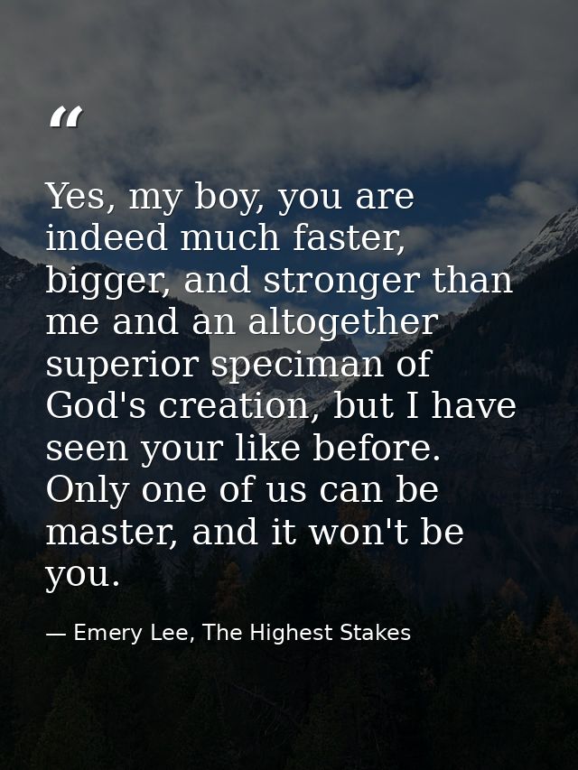 Yes, my boy, you are indeed much faster, bigger, and stronger than me and an altogether superior speciman of God's creat — Emery Lee, The Highest Stakes