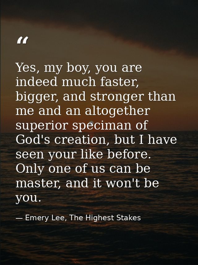 Yes, my boy, you are indeed much faster, bigger, and stronger than me and an altogether superior speciman of God's creat — Emery Lee, The Highest Stakes