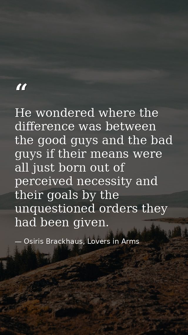 He wondered where the difference was between the good guys and the bad guys if their means were all just born out of per — Osiris Brackhaus, Lovers in Arms