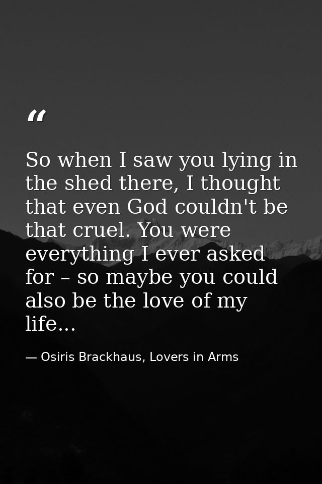 So when I saw you lying in the shed there, I thought that even God couldn't be that cruel. You were everything I ever as — Osiris Brackhaus, Lovers in Arms