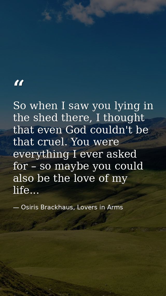 So when I saw you lying in the shed there, I thought that even God couldn't be that cruel. You were everything I ever as — Osiris Brackhaus, Lovers in Arms