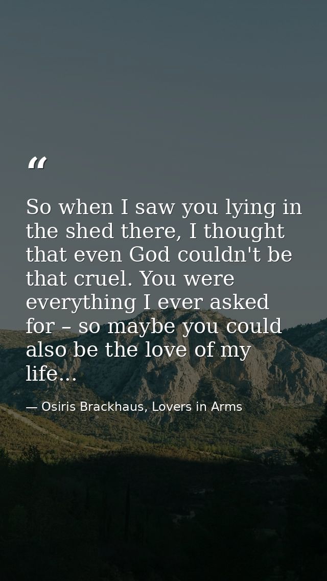 So when I saw you lying in the shed there, I thought that even God couldn't be that cruel. You were everything I ever as — Osiris Brackhaus, Lovers in Arms