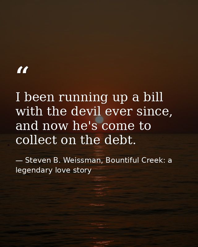 I been running up a bill with the devil ever since, and now he's come to collect on the debt. — Steven B. Weissman, Bountiful Creek: a legendary love story
