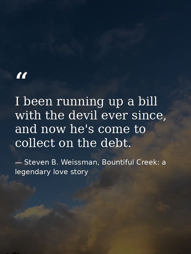 I been running up a bill with the devil ever since, and now he's come to collect on the debt. — Steven B. Weissman, Bountiful Creek: a legendary love story