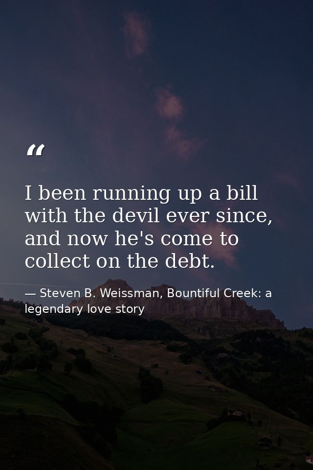 I been running up a bill with the devil ever since, and now he's come to collect on the debt. — Steven B. Weissman, Bountiful Creek: a legendary love story