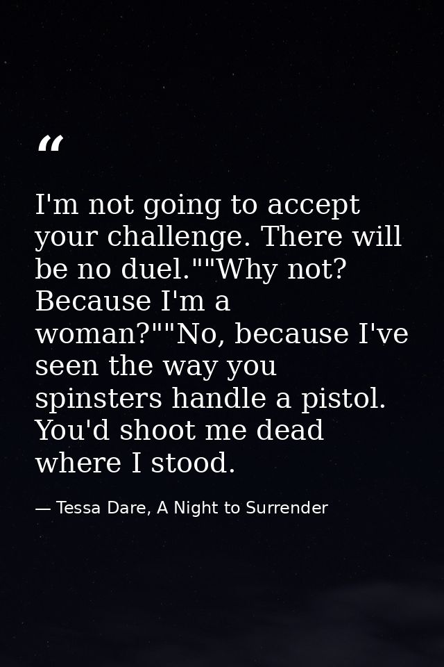 I'm not going to accept your challenge. There will be no duel.""Why not? Because I'm a woman?""No, because I've seen the — Tessa Dare, A Night to Surrender
