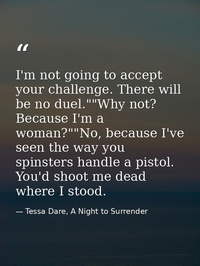 I'm not going to accept your challenge. There will be no duel.""Why not? Because I'm a woman?""No, because I've seen the — Tessa Dare, A Night to Surrender