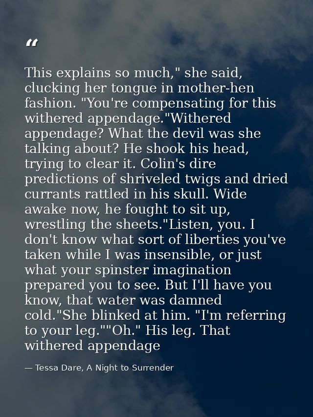 This explains so much," she said, clucking her tongue in mother-hen fashion. "You're compensating for this withered appe — Tessa Dare, A Night to Surrender