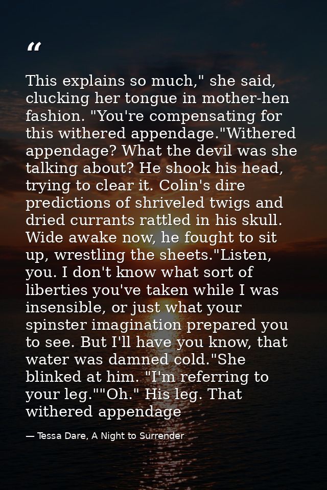 This explains so much," she said, clucking her tongue in mother-hen fashion. "You're compensating for this withered appe — Tessa Dare, A Night to Surrender