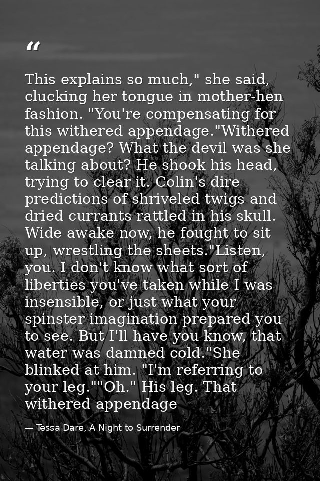 This explains so much," she said, clucking her tongue in mother-hen fashion. "You're compensating for this withered appe — Tessa Dare, A Night to Surrender