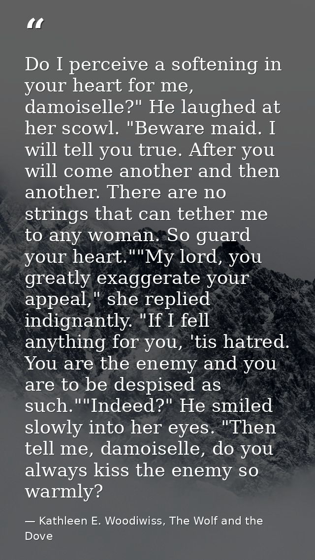 Do I perceive a softening in your heart for me, damoiselle?" He laughed at her scowl. "Beware maid. I will tell you true — Kathleen E. Woodiwiss, The Wolf and the Dove