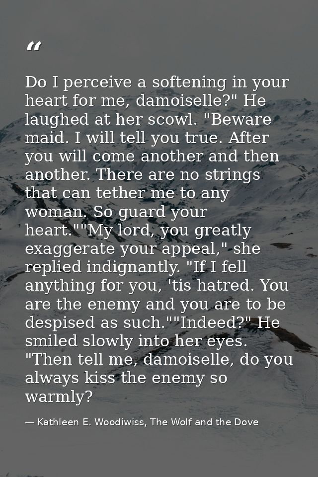 Do I perceive a softening in your heart for me, damoiselle?" He laughed at her scowl. "Beware maid. I will tell you true — Kathleen E. Woodiwiss, The Wolf and the Dove