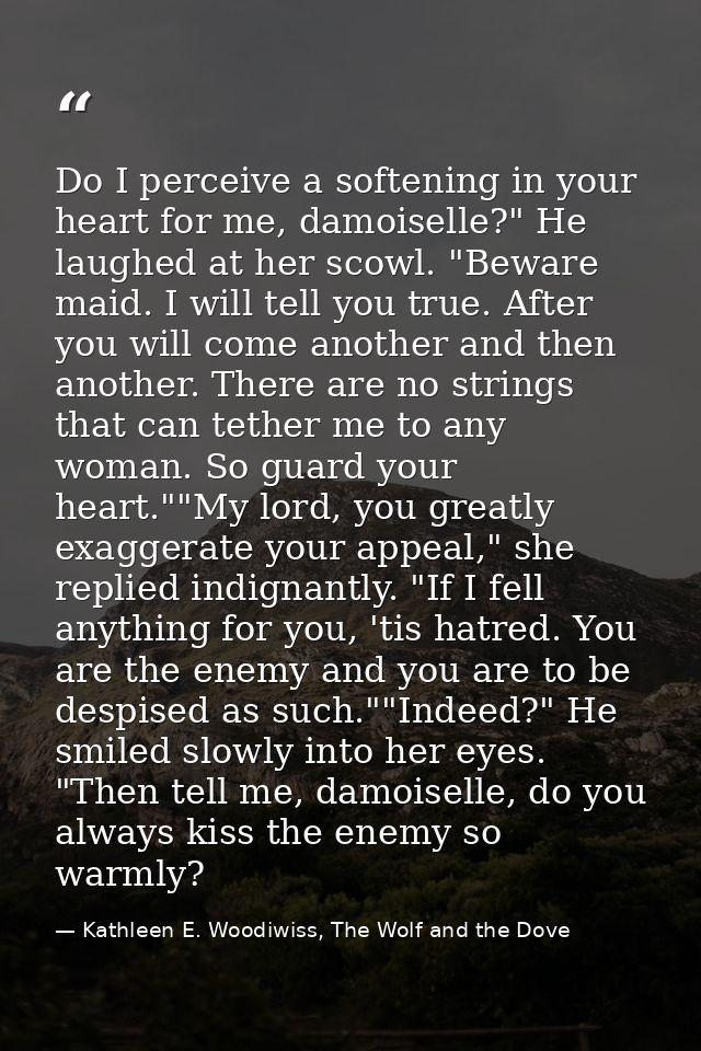 Do I perceive a softening in your heart for me, damoiselle?" He laughed at her scowl. "Beware maid. I will tell you true — Kathleen E. Woodiwiss, The Wolf and the Dove