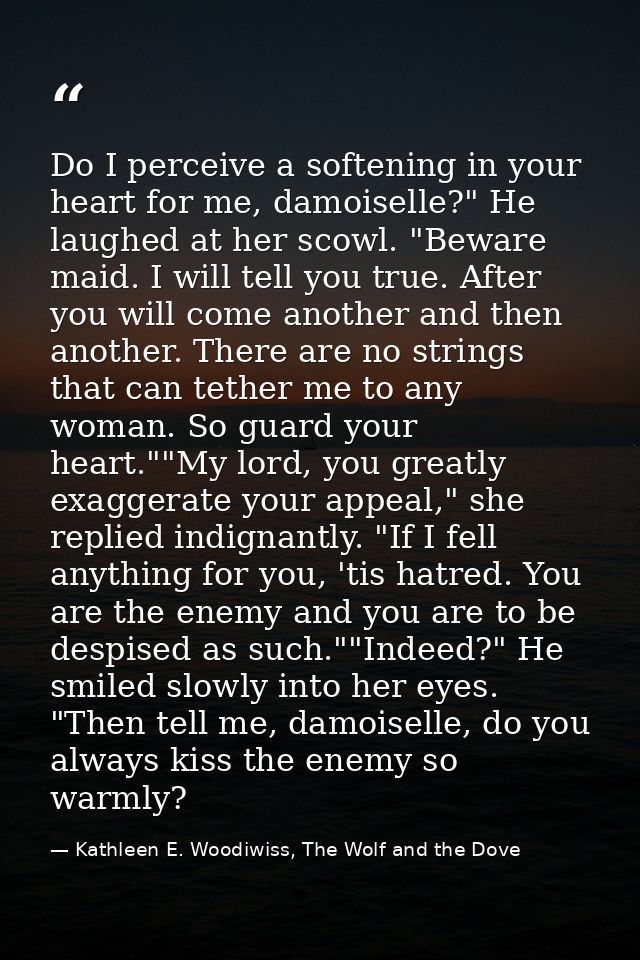 Do I perceive a softening in your heart for me, damoiselle?" He laughed at her scowl. "Beware maid. I will tell you true — Kathleen E. Woodiwiss, The Wolf and the Dove