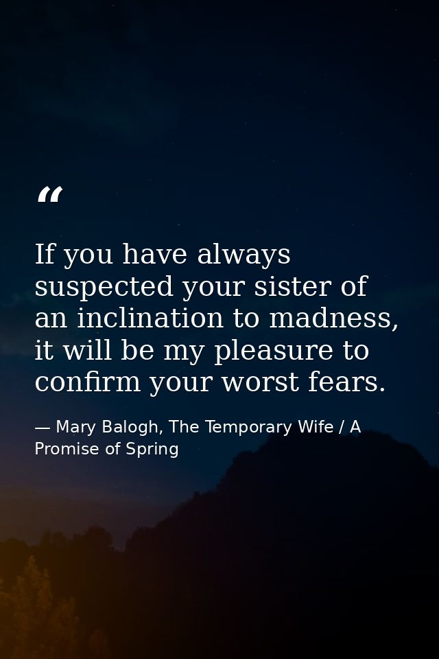 If you have always suspected your sister of an inclination to madness, it will be my pleasure to confirm your worst fear — Mary Balogh, The Temporary Wife / A Promise of Spring