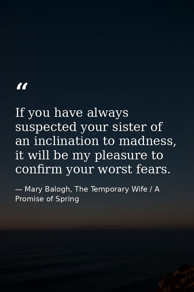If you have always suspected your sister of an inclination to madness, it will be my pleasure to confirm your worst fear — Mary Balogh, The Temporary Wife / A Promise of Spring