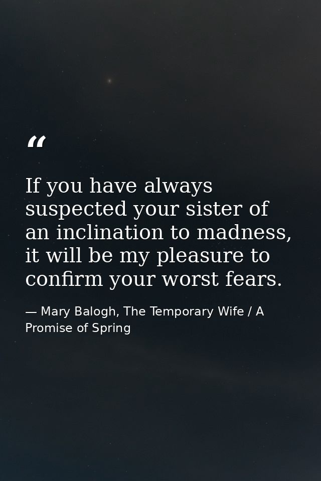 If you have always suspected your sister of an inclination to madness, it will be my pleasure to confirm your worst fear — Mary Balogh, The Temporary Wife / A Promise of Spring