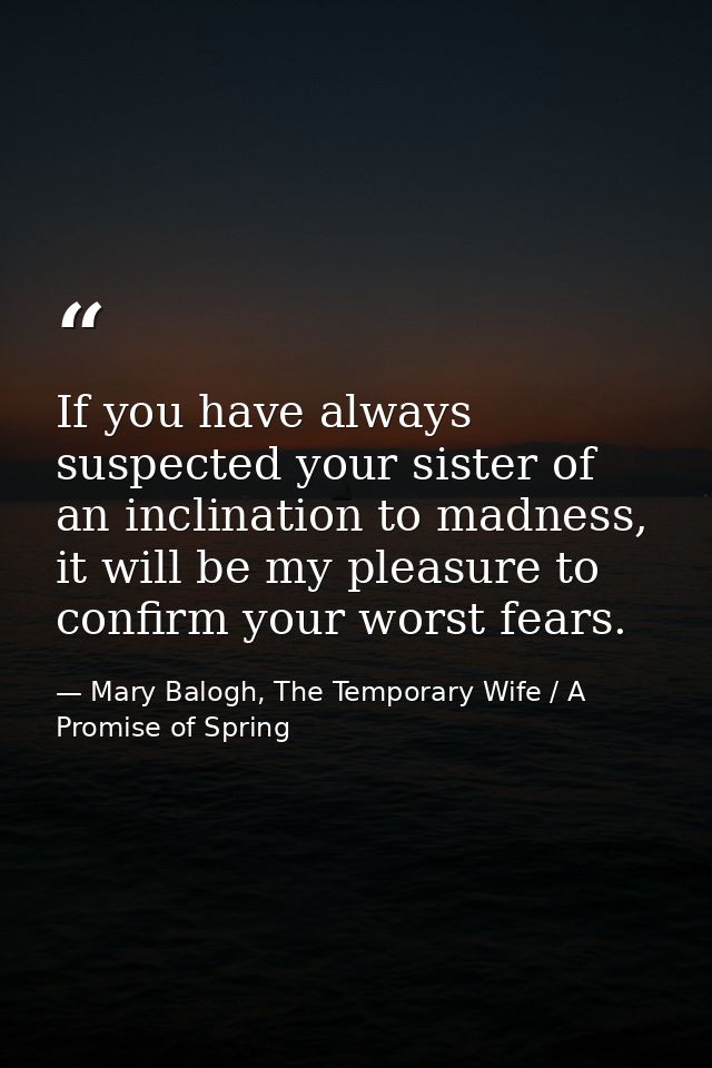 If you have always suspected your sister of an inclination to madness, it will be my pleasure to confirm your worst fear — Mary Balogh, The Temporary Wife / A Promise of Spring