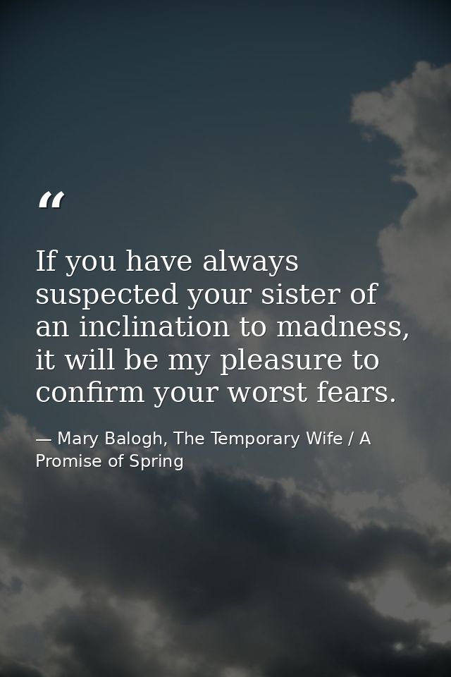If you have always suspected your sister of an inclination to madness, it will be my pleasure to confirm your worst fear — Mary Balogh, The Temporary Wife / A Promise of Spring