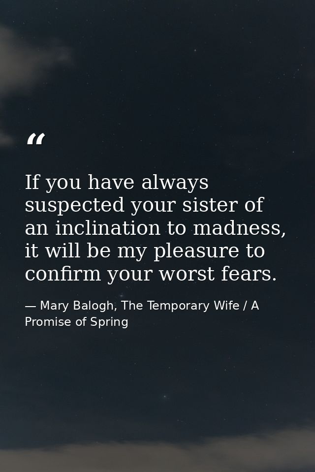 If you have always suspected your sister of an inclination to madness, it will be my pleasure to confirm your worst fear — Mary Balogh, The Temporary Wife / A Promise of Spring