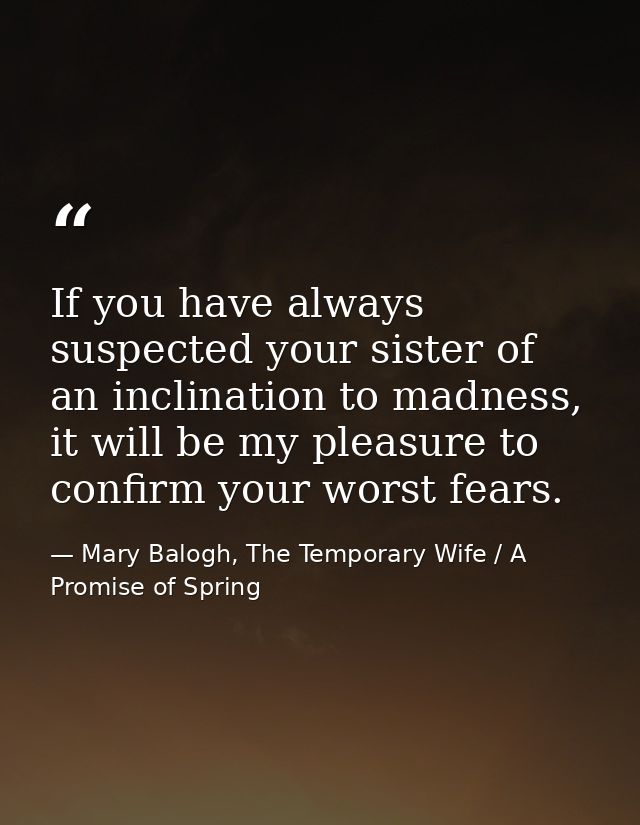 If you have always suspected your sister of an inclination to madness, it will be my pleasure to confirm your worst fear — Mary Balogh, The Temporary Wife / A Promise of Spring