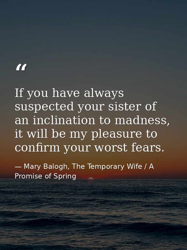 If you have always suspected your sister of an inclination to madness, it will be my pleasure to confirm your worst fear — Mary Balogh, The Temporary Wife / A Promise of Spring
