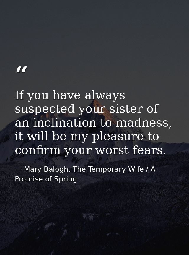 If you have always suspected your sister of an inclination to madness, it will be my pleasure to confirm your worst fear — Mary Balogh, The Temporary Wife / A Promise of Spring